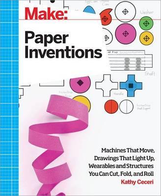 Make: Paper Inventions: Machines That Move, Drawings That Light Up, and Wearables and Structures You Can Cut, Fold, and Roll - Kathy Ceceri