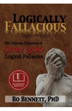 Logically Fallacious: The Ultimate Collection of Over 300 Logical Fallacies (Academic Edition) - Bo Bennett