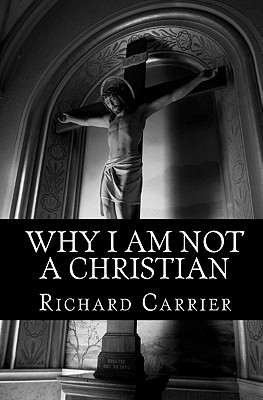 Why I Am Not a Christian: Four Conclusive Reasons to Reject the Faith - Richard Carrier Ph. D.