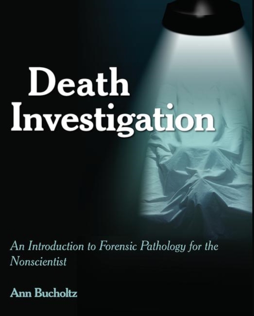 Death Investigation: An Introduction to Forensic Pathology for the Nonscientist - Ann Bucholtz