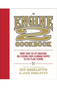 The Engine 2 Cookbook: More Than 130 Lip-Smacking, Rib-Sticking, Body-Slimming Recipes to Live Plant-Strong - Rip Esselstyn
