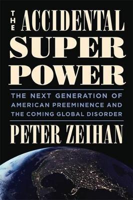 The Accidental Superpower: The Next Generation of American Preeminence and the Coming Global Disorder - Peter Zeihan