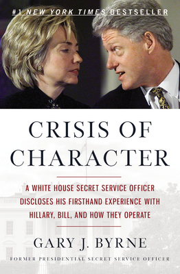 Crisis of Character: A White House Secret Service Officer Discloses His Firsthand Experience with Hillary, Bill, and How They Operate - Gary J. Byrne