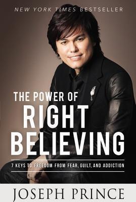 The Power of Right Believing: 7 Keys to Freedom from Fear, Guilt, and Addiction - Joseph Prince