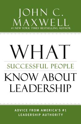 What Successful People Know about Leadership: Advice from America's #1 Leadership Authority - John C. Maxwell
