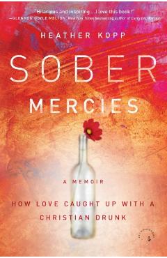 Sober Mercies: How Love Caught Up with a Christian Drunk - Heather Harpham Kopp
