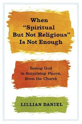 When Spiritual But Not Religious Is Not Enough: Seeing God in Surprising Places, Even the Church - Lillian Daniel