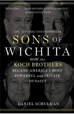 Sons of Wichita: How the Koch Brothers Became America's Most Powerful and Private Dynasty - Daniel Schulman