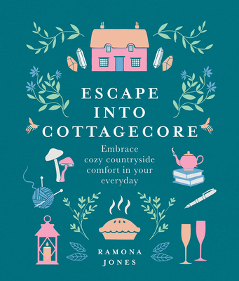 Escape Into Cottagecore: Embrace Cozy Countryside Comfort in Your Everyday - Ramona Jones