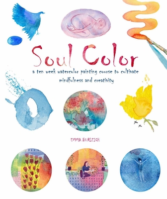 Soul Color: A Ten Week Watercolor Painting Course to Cultivate Mindfulness and Creativity - Emma Burleigh