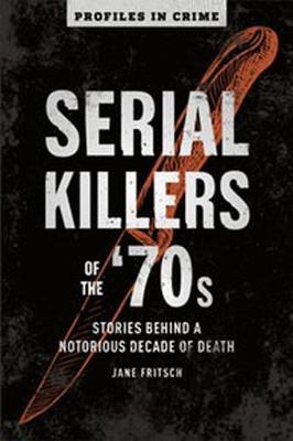 Serial Killers of the '70s, 2: Stories Behind a Notorious Decade of Death - Jane Fritsch