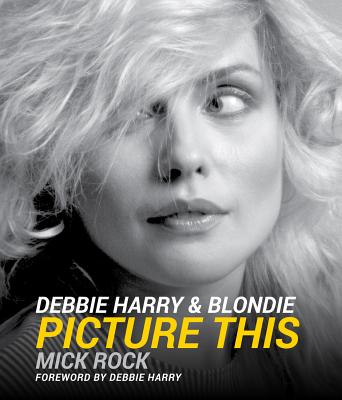 Debbie Harry & Blondie: Picture This - Mick Rock