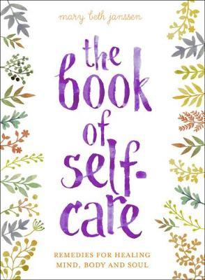 The Book of Self-Care: Remedies for Healing Mind, Body, and Soul - Mary Beth Janssen