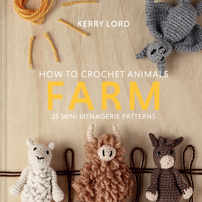 How to Crochet Animals: Farm, 7: 25 Mini Menagerie Patterns - Kerry Lord