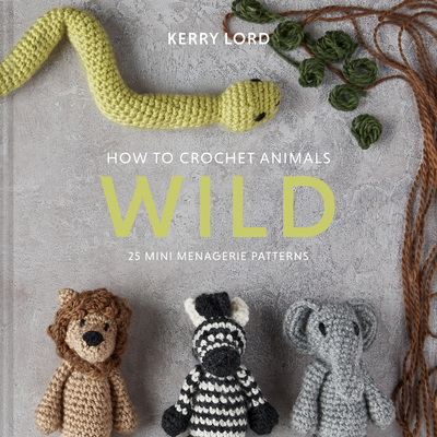 How to Crochet Animals: Wild, 6: 25 Mini Menagerie Patterns - Kerry Lord