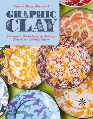 Graphic Clay: Ceramic Surfaces & Printed Image Transfer Techniques - Jason Bige Burnett