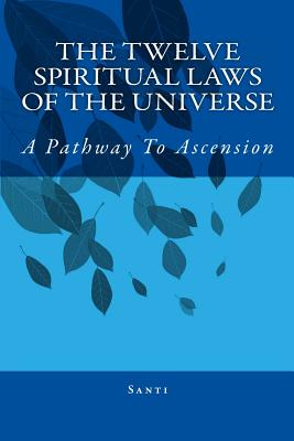 The Twelve Spiritual Laws Of The Universe: A Pathway To Ascension - Santi