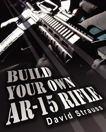 Build Your Own AR-15 Rifle: In Less Than 3 Hours You Too, Can Build Your Own Fully Customized AR-15 Rifle From Scratch...Even If You Have Never To - David Strauss