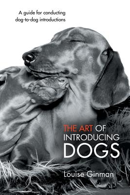 The Art of Introducing Dogs: A Guide for Conducting Dog-To-Dog Introductions - Louise Ginman
