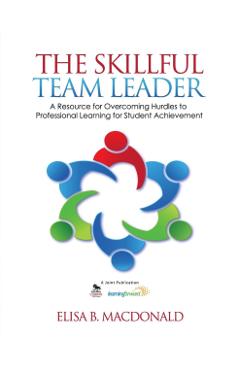 The Skillful Team Leader: A Resource for Overcoming Hurdles to Professional Learning for Student Achievement - Elisa B. Macdonald