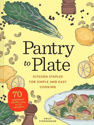 Pantry to Plate: Kitchen Staples for Simple and Easy Cooking 70 Weeknight Recipes Using Go-To Ingredients - Emily Stephenson