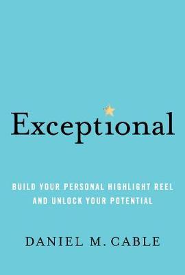 Exceptional: Build Your Personal Highlight Reel and Unlock Your Potential - Daniel M. Cable