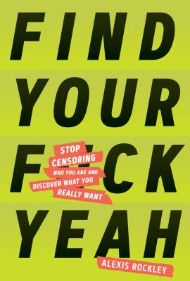 Find Your F*ckyeah: Stop Censoring Who You Are and Discover What You Really Want - Alexis Rockley
