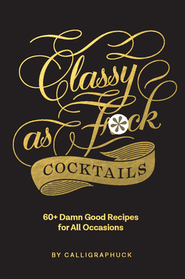 Classy as Fuck Cocktails: 60+ Damn Good Recipes for All Occasions - Calligraphuck
