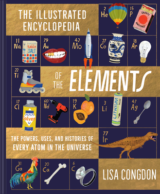 The Illustrated Encyclopedia of the Elements: The Powers, Uses, and Histories of Every Atom in the Universe - Lisa Congdon