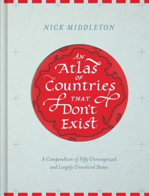 An Atlas of Countries That Don't Exist: A Compendium of Fifty Unrecognized and Largely Unnoticed States (Obscure Atlas of the World, Historic Maps, Ma - Nick Middleton