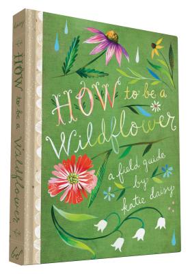 How to Be a Wildflower: A Field Guide (Nature Journals, Wildflower Books, Motivational Books, Creativity Books) - Katie Daisy