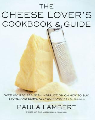 The Cheese Lover's Cookbook and Guide: Over 150 Recipes with Instructions on How to Buy, Store, and Serve All Your Favorite Cheeses - Paula Lambert