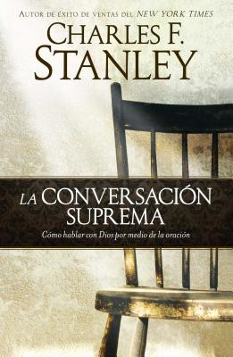La Conversaci�n Suprema: C�mo Hablar Con Dios Por Medio de la Oraci�n - Charles F. Stanley