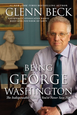Being George Washington: The Indispensable Man, as You've Never Seen Him - Glenn Beck