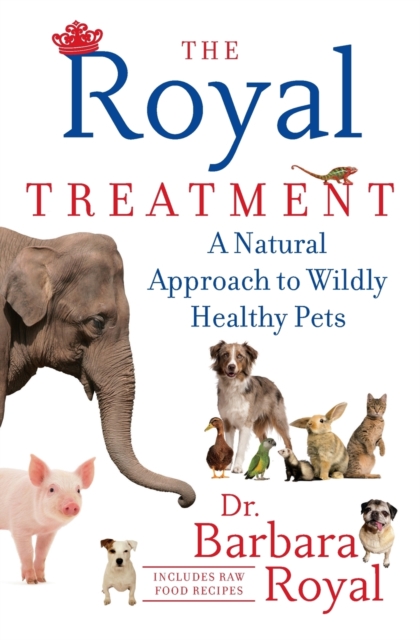 The Royal Treatment: A Natural Approach to Wildly Healthy Pets - Barbara Royal