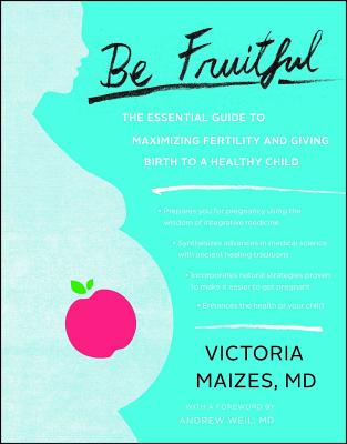Be Fruitful: The Essential Guide to Maximizing Fertility and Giving Birth to a Healthy Child - Victoria Maizes Md