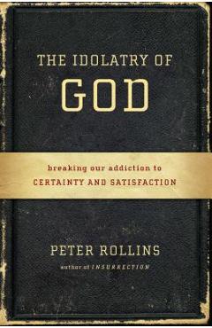 Coperta cărții 'The Idolatry of God: Breaking Our Addiction to Certainty and Satisfaction - Peter Rollins'