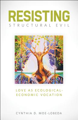 Resisting Structural Evil: Love as Ecological-Economic Vocation - Cynthia D. Moe-lobeda