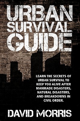 Urban Survival Guide: Learn The Secrets Of Urban Survival To Keep You Alive After Man-Made Disasters, Natural Disasters, and Breakdowns In C - David Morris