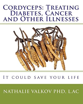 Cordyceps: Treating Diabetes, Cancer and Other Illnesses: It could save your life - Nathalie Valkov Phd