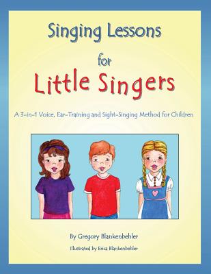 Singing Lessons for Little Singers: A 3-In-1 Voice, Ear-Training and Sight-Singing Method for Children - Erica Blankenbehler