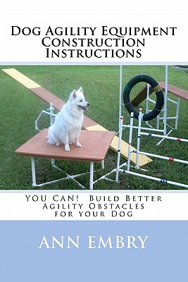 Dog Agility Equipment Construction Instructions: YOU CAN! Build Better Training Obstacles for your Dog - Ann Embry