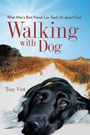 Walking with Dog: What Man's Best Friend Can Teach Us About God - Tom Vint