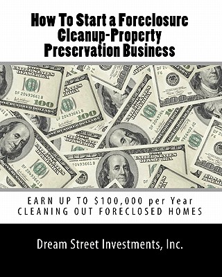How To Start a Foreclosure Cleanup-Property Preservation Business: EARN UP TO $100,000 per Year CLEANING OUT FORECLOSED HOMES - Inc Dream Street Investments