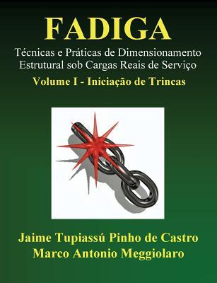 Fadiga - T�cnicas e Pr�ticas de Dimensionamento Estrutural sob Cargas Reais de Servi�o: Volume I - Inicia��o de Trincas - Marco Antonio Meggiolaro