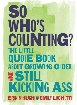 So Who's Counting?: The Little Quote Book about Growing Older and Still Kicking Ass - Erin Mchugh
