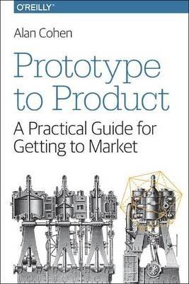 Prototype to Product: A Practical Guide for Getting to Market - Alan Cohen