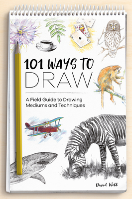 101 Ways to Draw: A Field Guide to Drawing Mediums and Techniques - David Webb