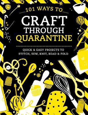 101 Ways to Craft Through Quarantine: Quick and Easy Projects to Stitch, Sew, Knit, Bead and Fold - Various