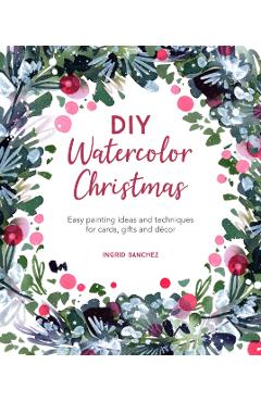 DIY Watercolor Christmas: Easy Painting Ideas and Techniques for Cards, Gifts and Dcor - Ingrid Sanchez
